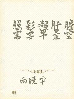 照彩超肝胆胰脾需要早晨空腹吗