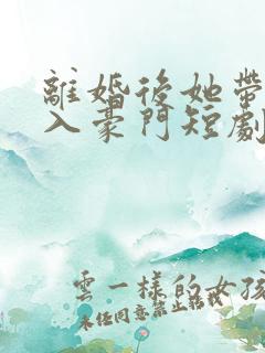 离婚后她带娃嫁入豪门短剧在线观看