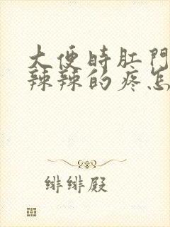 大便时肛门内火辣辣的疼怎么回事