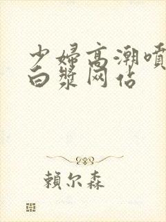 少妇高潮喷水流白浆网站