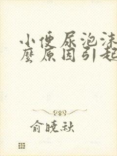 小便尿泡沫多什么原因引起的