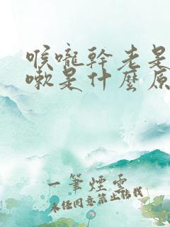 喉咙干老是想咳嗽是什么原因