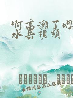 啊高潮了嗯～喷水岳视频