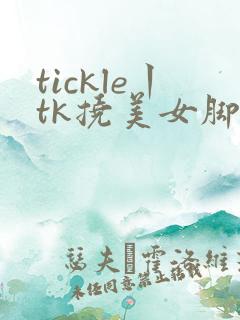 tickle丨tk挠美女脚心