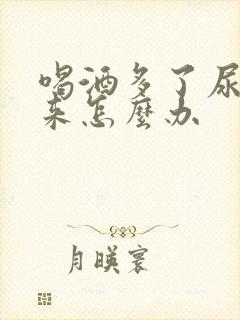 喝酒多了尿不出来怎么办