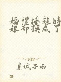 婚礼接亲时,新娘却换成了