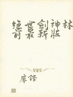 绝世剑神林辰超前最新版