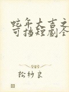 蛇年大吉之婚不可挡短剧全集整合