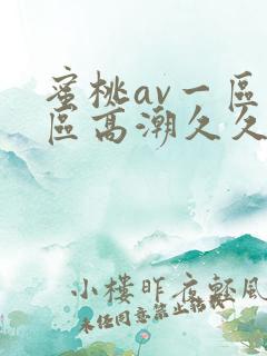 蜜桃av一区二区高潮久久精品