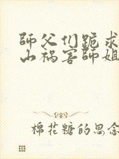 师父们跪求我下山祸害师姐最新章节目录