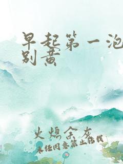 早起第一泡尿特别黄