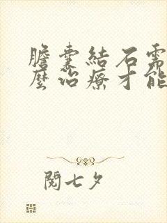 胆囊结石需要怎么治疗才能安全