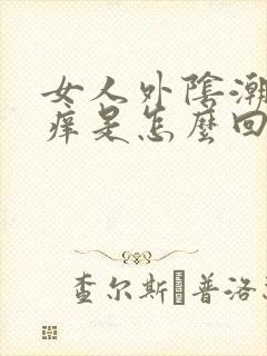 女人外阴潮湿瘙痒是怎么回事