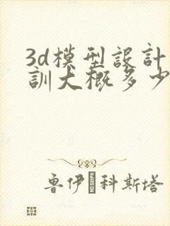 3d模型设计培训大概多少钱