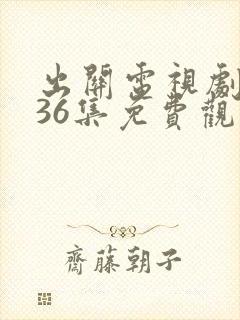 出关电视剧全集36集免费观看88