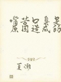 嘴苦口臭是什么原因造成的