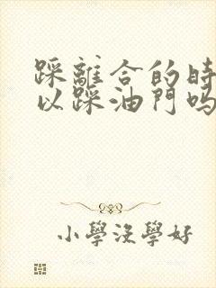 踩离合的时候可以踩油门吗