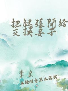 把腿张开给我舔交换妻子