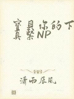 宝贝你的下面嫩真紧NP