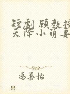 短剧 顾教授的天降小萌妻