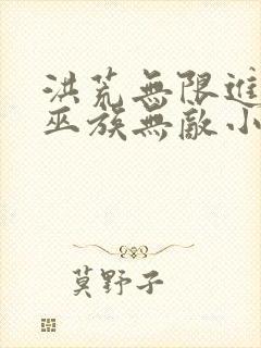 洪荒无限进化吾巫族无敌小说