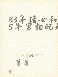 83年猪女和85牛男相配婚姻如何