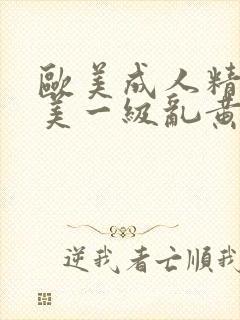 欧美成人精品欧美一级乱黄'