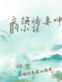 交换娇妻呻吟1–9小说