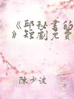 《邱秘书的婚事》短剧免费观看