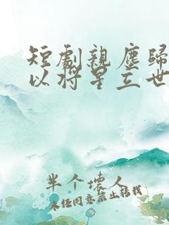 短剧亲尘归土我以将星立世间线观看