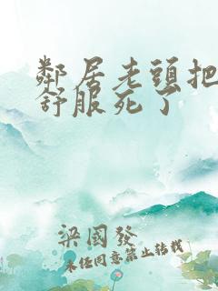 邻居老头把我弄舒服死了