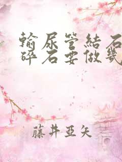 输尿管结石体外碎石要做几次