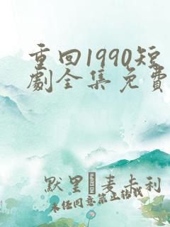 重回1990短剧全集免费在线观看