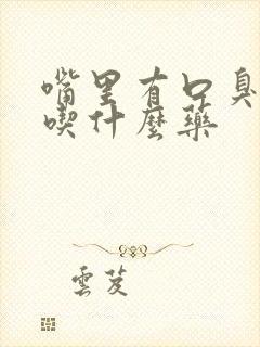 嘴里有口臭难闻吃什么药