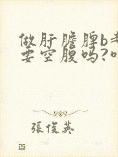 做肝胆脾b超需要空腹吗?喝水行吗?