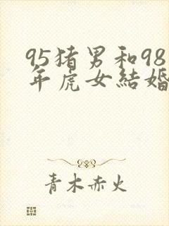 95猪男和98年虎女结婚吉日