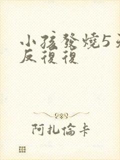 小孩发烧5天反反复复