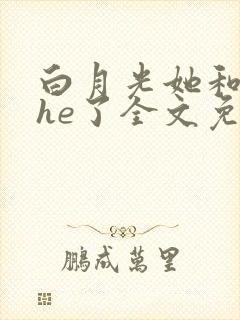白月光她和暴君he了全文免费阅读