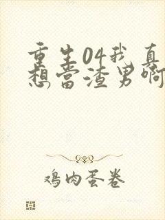 重生04我真的想当渣男啊