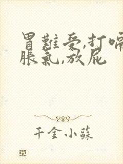 胃难受,打嗝,胀气,放屁