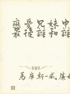 恋爱兄妹中国版最后谁和谁在一起了