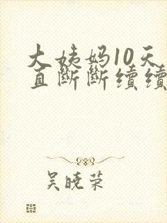 大姨妈10天一直断断续续出血