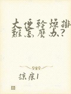 大便干燥排便困难怎么办?