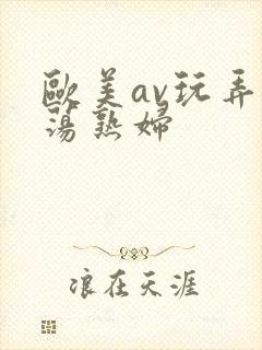 欧美av玩弄放荡熟妇