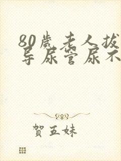 80岁老人拔出导尿管尿不出来