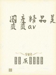 国产精品美女爽爽爽av