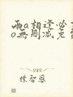 两a相逢必有一o无删减免费阅读