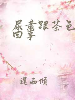 尿黄跟茶色怎么回事