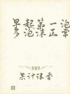 早起第一泡尿很多泡沫正常吗