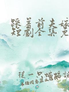 踩着前夫嫁竹马短剧全集免费观看